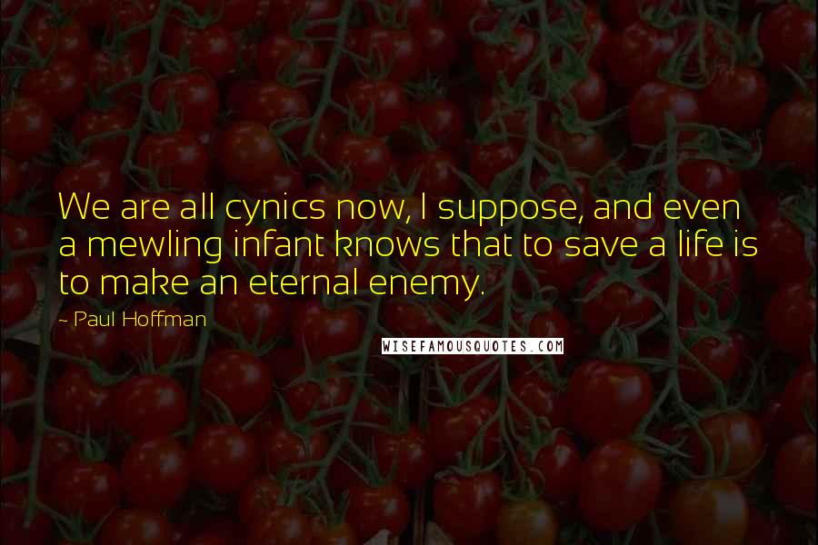Paul Hoffman quotes: We are all cynics now, I suppose, and even a mewling infant knows that to save a life is to make an eternal enemy.