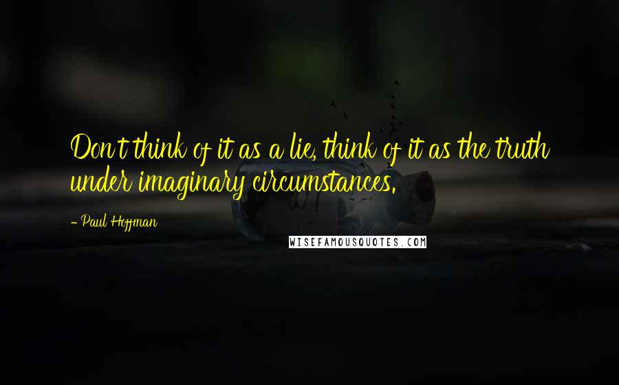 Paul Hoffman quotes: Don't think of it as a lie, think of it as the truth under imaginary circumstances.