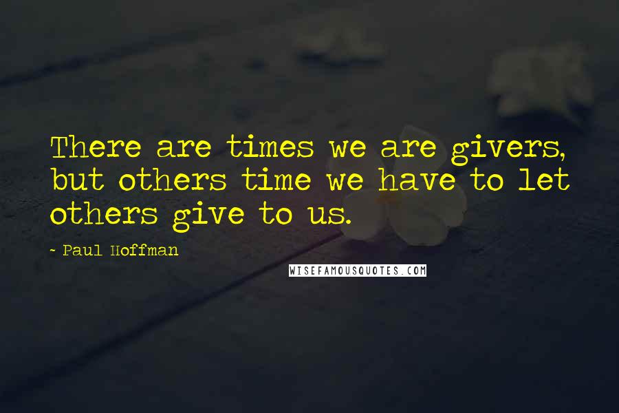 Paul Hoffman quotes: There are times we are givers, but others time we have to let others give to us.