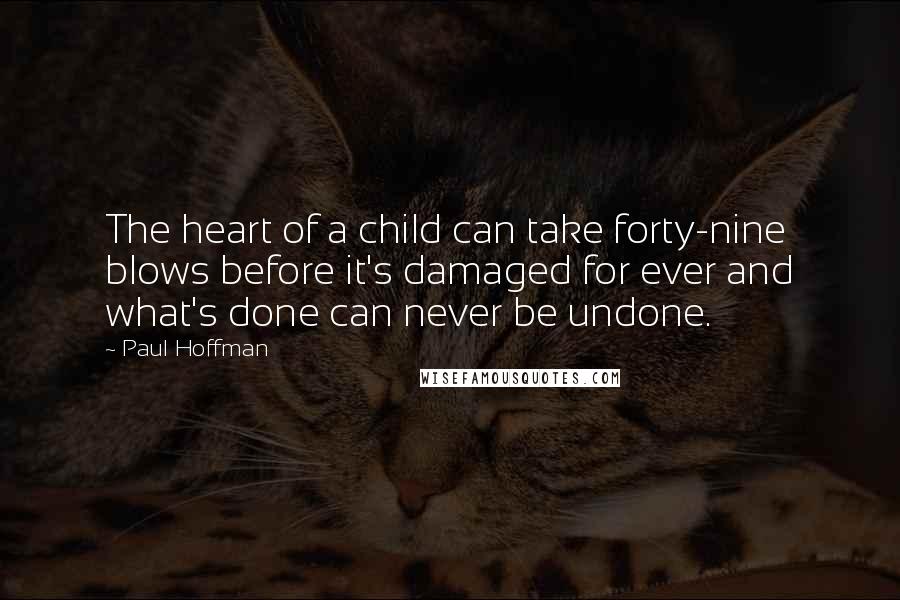 Paul Hoffman quotes: The heart of a child can take forty-nine blows before it's damaged for ever and what's done can never be undone.