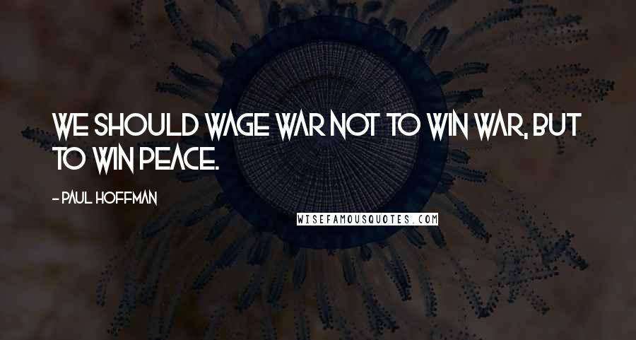 Paul Hoffman quotes: We should wage war not to win war, but to win peace.