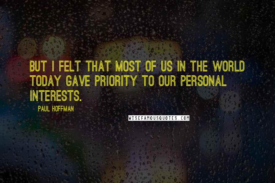 Paul Hoffman quotes: But I felt that most of us in the world today gave priority to our personal interests.