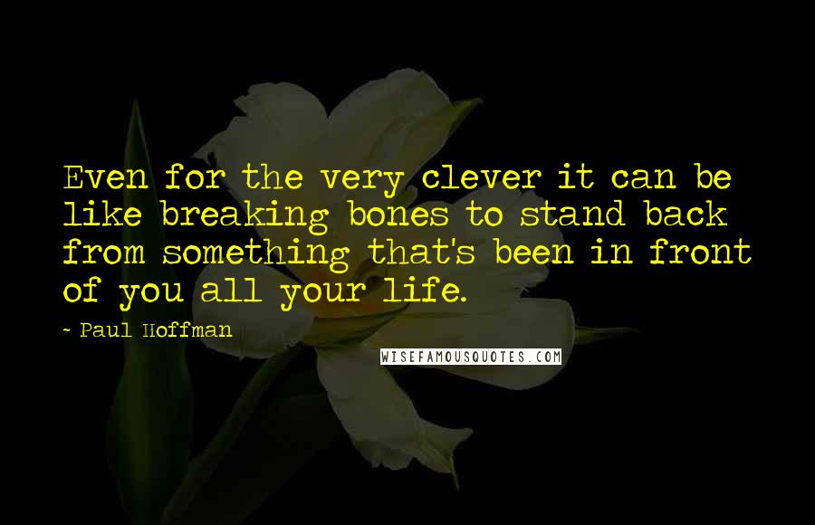 Paul Hoffman quotes: Even for the very clever it can be like breaking bones to stand back from something that's been in front of you all your life.