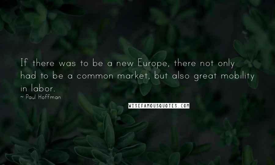 Paul Hoffman quotes: If there was to be a new Europe, there not only had to be a common market, but also great mobility in labor.