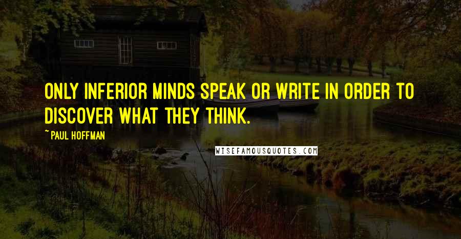 Paul Hoffman quotes: Only inferior minds speak or write in order to discover what they think.