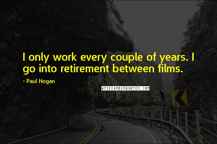 Paul Hogan quotes: I only work every couple of years. I go into retirement between films.