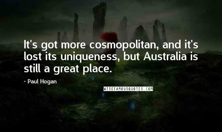Paul Hogan quotes: It's got more cosmopolitan, and it's lost its uniqueness, but Australia is still a great place.