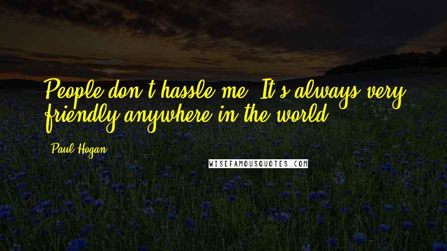 Paul Hogan quotes: People don't hassle me. It's always very friendly anywhere in the world.