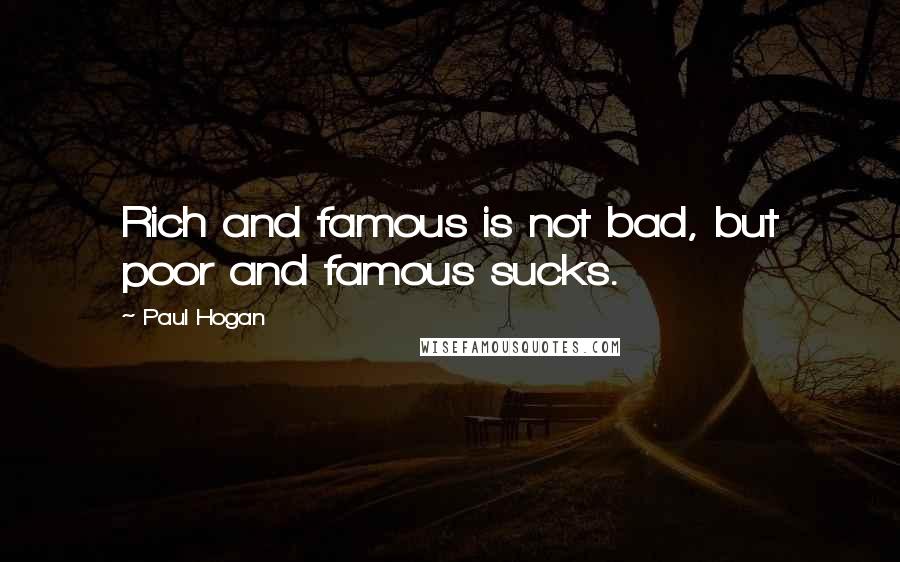 Paul Hogan quotes: Rich and famous is not bad, but poor and famous sucks.