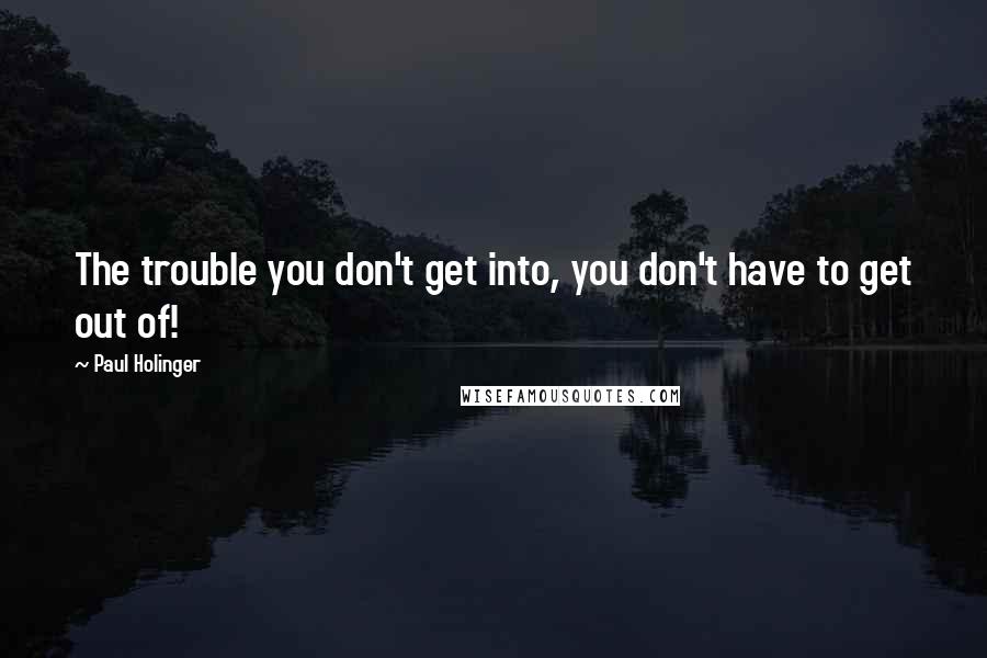 Paul Holinger quotes: The trouble you don't get into, you don't have to get out of!