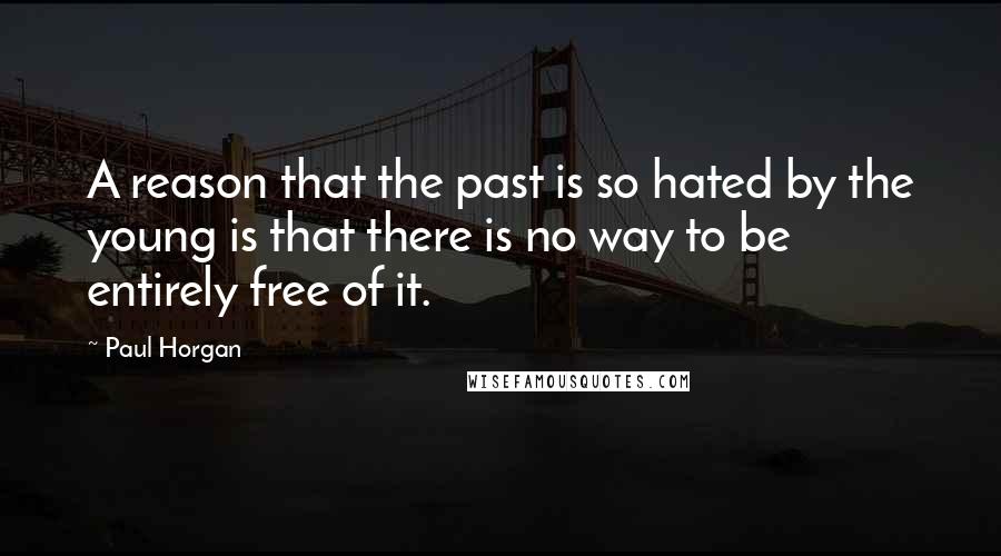 Paul Horgan quotes: A reason that the past is so hated by the young is that there is no way to be entirely free of it.