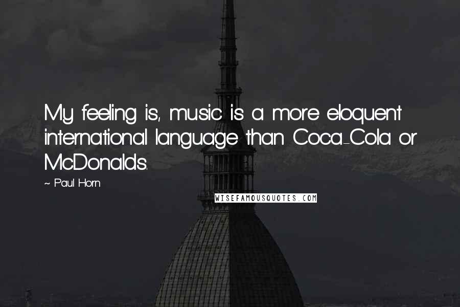 Paul Horn quotes: My feeling is, music is a more eloquent international language than Coca-Cola or McDonalds.