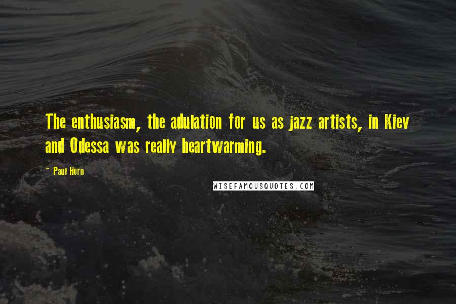 Paul Horn quotes: The enthusiasm, the adulation for us as jazz artists, in Kiev and Odessa was really heartwarming.