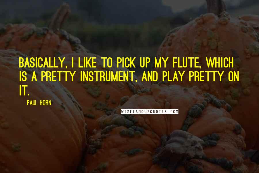 Paul Horn quotes: Basically, I like to pick up my flute, which is a pretty instrument, and play pretty on it.