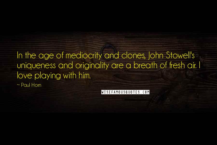 Paul Horn quotes: In the age of mediocrity and clones, John Stowell's uniqueness and originality are a breath of fresh air. I love playing with him.