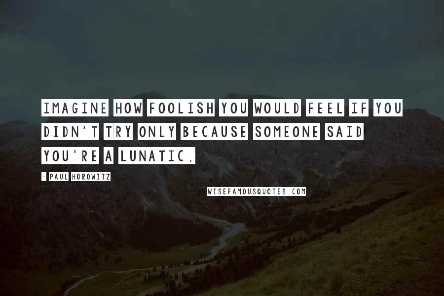 Paul Horowitz quotes: Imagine how foolish you would feel if you didn't try only because someone said you're a lunatic.