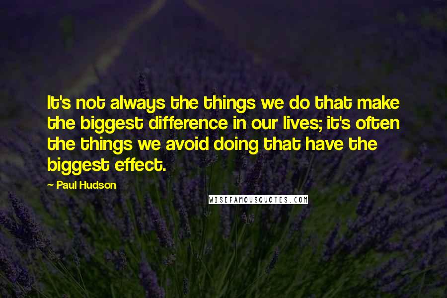 Paul Hudson quotes: It's not always the things we do that make the biggest difference in our lives; it's often the things we avoid doing that have the biggest effect.