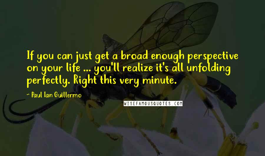 Paul Ian Guillermo quotes: If you can just get a broad enough perspective on your life ... you'll realize it's all unfolding perfectly. Right this very minute.