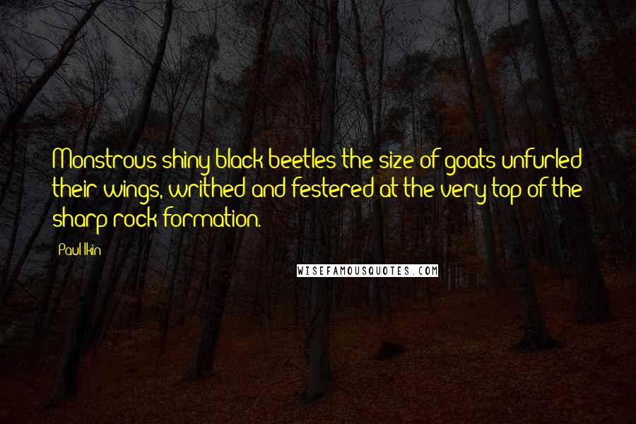 Paul Ikin quotes: Monstrous shiny black beetles the size of goats unfurled their wings, writhed and festered at the very top of the sharp rock formation.