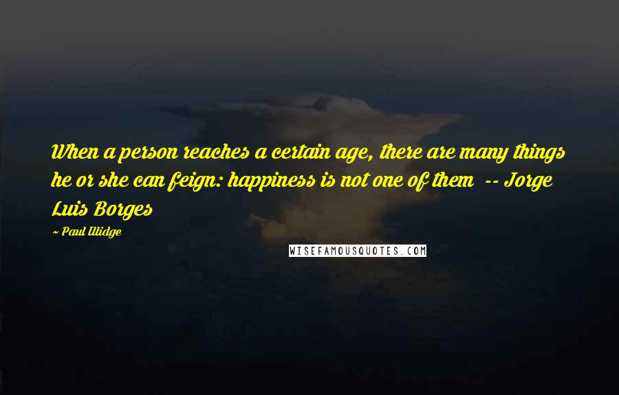 Paul Illidge quotes: When a person reaches a certain age, there are many things he or she can feign: happiness is not one of them -- Jorge Luis Borges