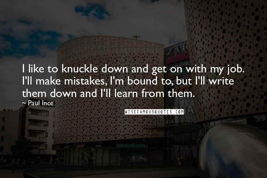 Paul Ince quotes: I like to knuckle down and get on with my job. I'll make mistakes, I'm bound to, but I'll write them down and I'll learn from them.