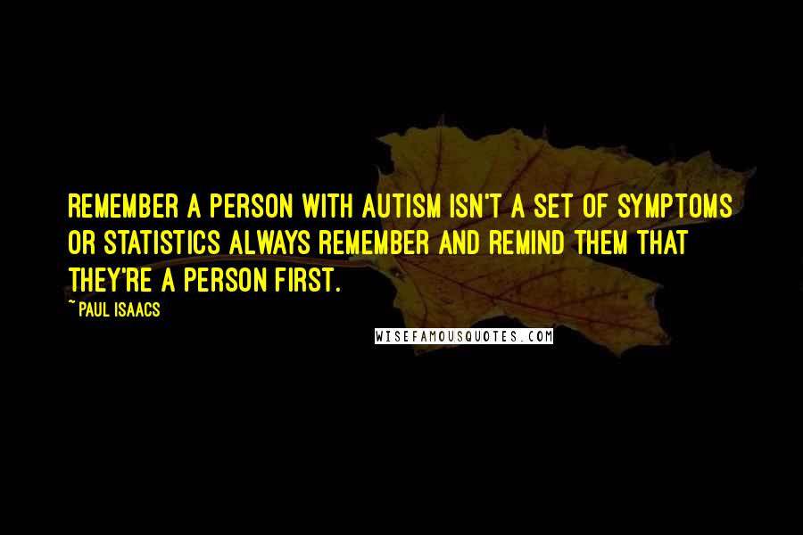 Paul Isaacs quotes: Remember a person with Autism isn't a set of symptoms or statistics always remember and remind them that they're a person first.