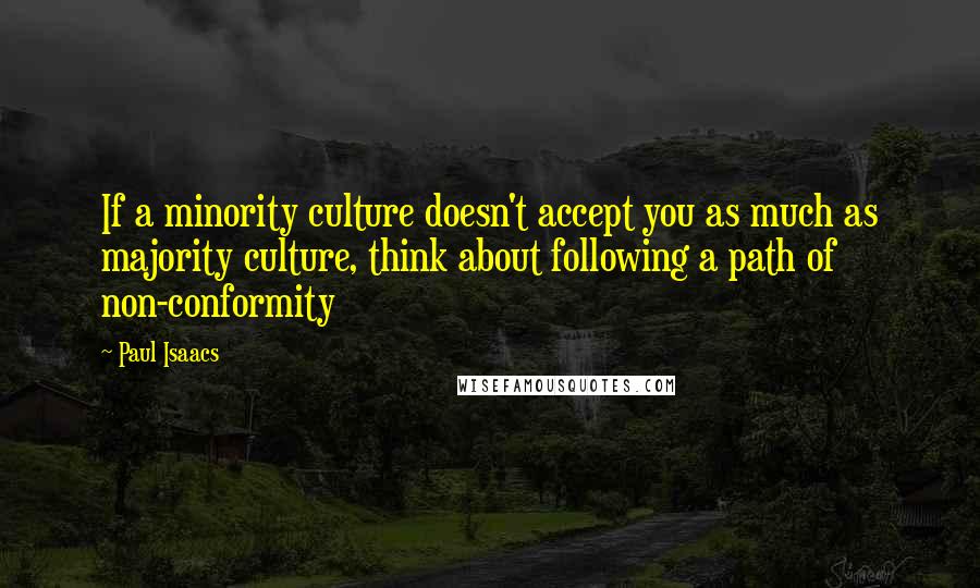 Paul Isaacs quotes: If a minority culture doesn't accept you as much as majority culture, think about following a path of non-conformity Paul Isaacs quotes: If a minority culture doesn't accept you as much as majority culture, think about following a path of non-conformity