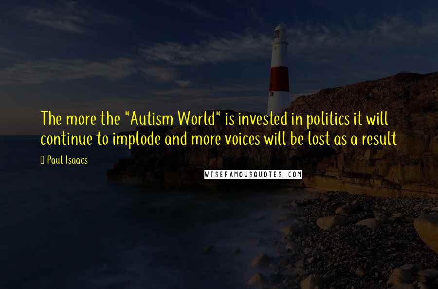 Paul Isaacs quotes: The more the "Autism World" is invested in politics it will continue to implode and more voices will be lost as a result Paul Isaacs quotes: The more the "Autism World" is invested in politics it will continue to implode and more voices will be lost as a result