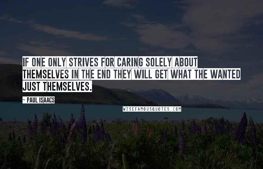 Paul Isaacs quotes: If one only strives for caring solely about themselves in the end they will get what the wanted just themselves. Paul Isaacs quotes: If one only strives for caring solely about themselves in the end they will get what the wanted just themselves.