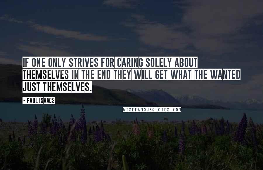 Paul Isaacs quotes: If one only strives for caring solely about themselves in the end they will get what the wanted just themselves.