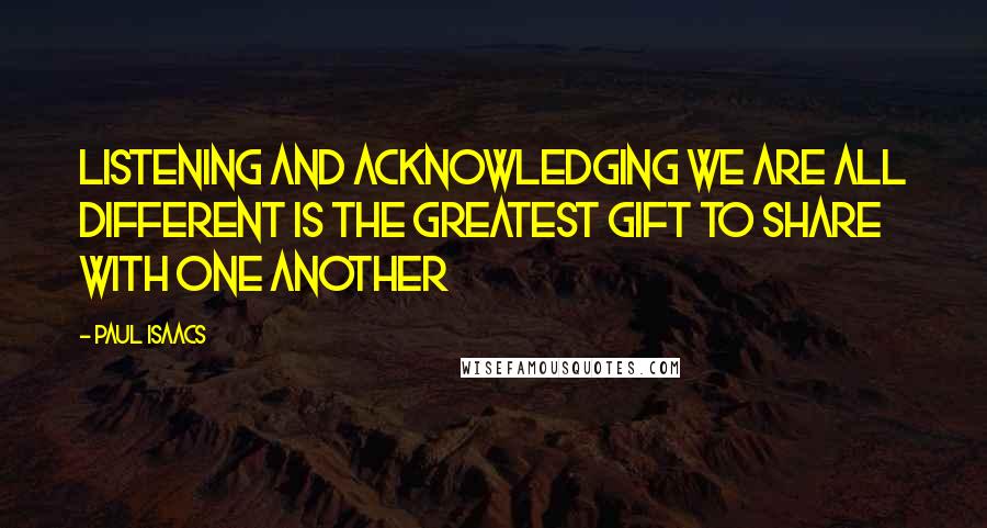 Paul Isaacs quotes: Listening and acknowledging we are all different is the greatest gift to share with one another