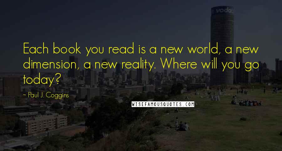 Paul J. Coggins quotes: Each book you read is a new world, a new dimension, a new reality. Where will you go today?