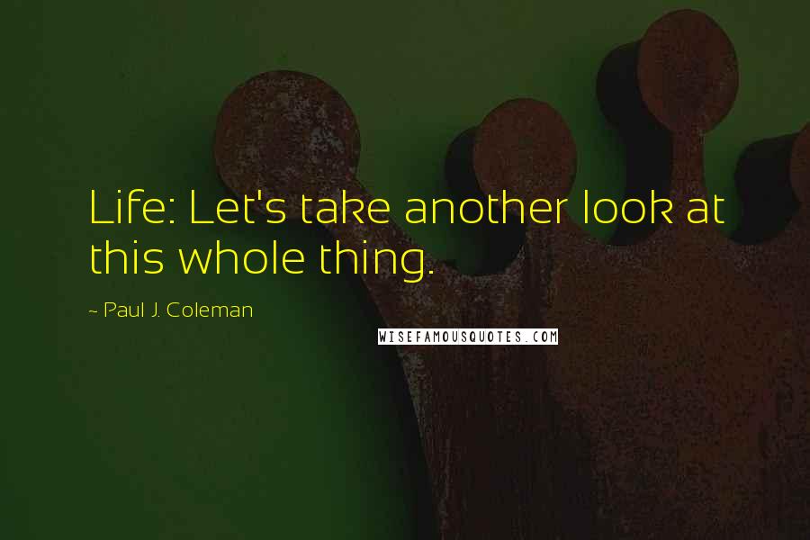 Paul J. Coleman quotes: Life: Let's take another look at this whole thing.