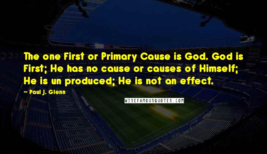 Paul J. Glenn quotes: The one First or Primary Cause is God. God is First; He has no cause or causes of Himself; He is un produced; He is not an effect.