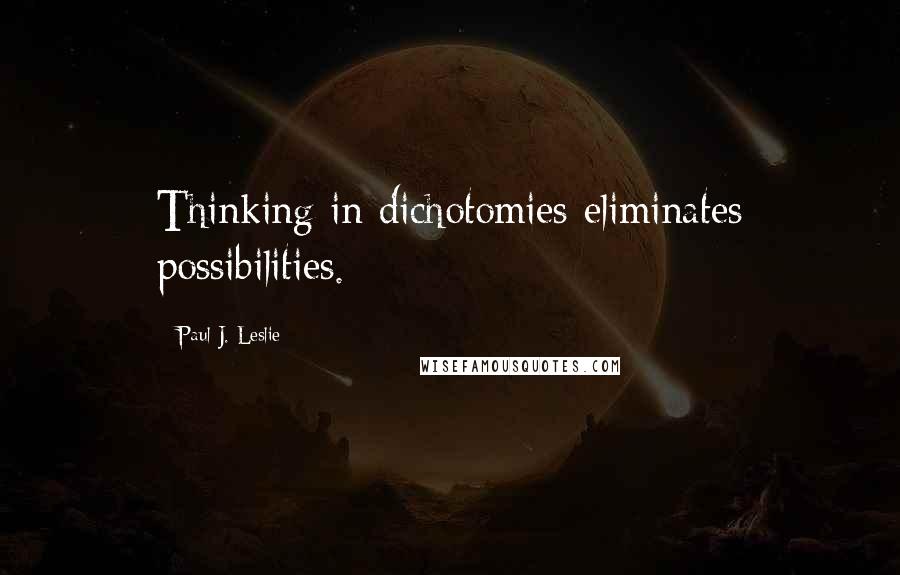 Paul J. Leslie quotes: Thinking in dichotomies eliminates possibilities.