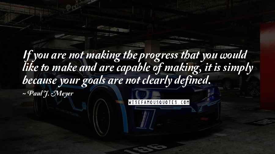 Paul J. Meyer quotes: If you are not making the progress that you would like to make and are capable of making, it is simply because your goals are not clearly defined. Paul J. Meyer quotes: If you are not making the progress that you would like to make and are capable of making, it is simply because your goals are not clearly defined.