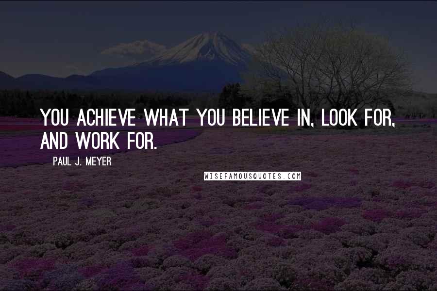 Paul J. Meyer quotes: You achieve what you believe in, look for, and work for.