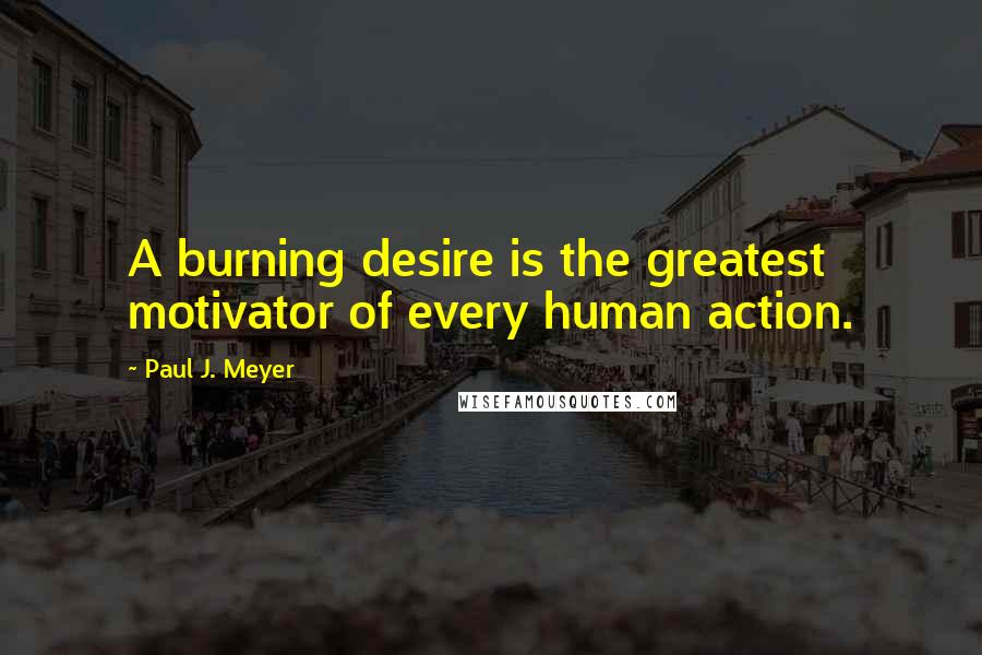 Paul J. Meyer quotes: A burning desire is the greatest motivator of every human action.