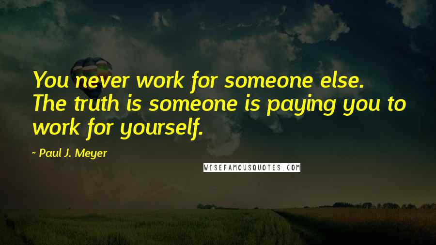 Paul J. Meyer quotes: You never work for someone else. The truth is someone is paying you to work for yourself.