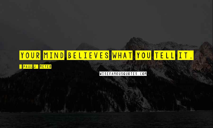 Paul J. Meyer quotes: Your mind believes what you tell it.