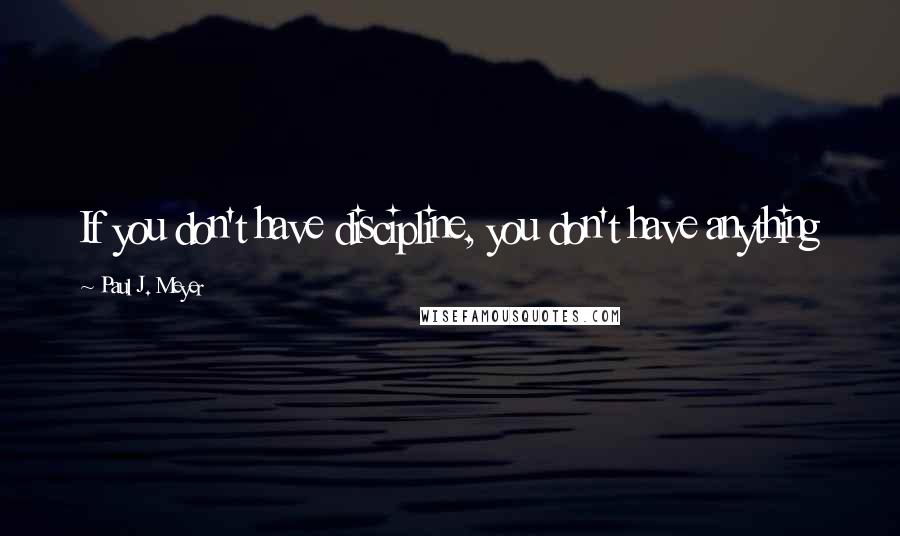 Paul J. Meyer quotes: If you don't have discipline, you don't have anything