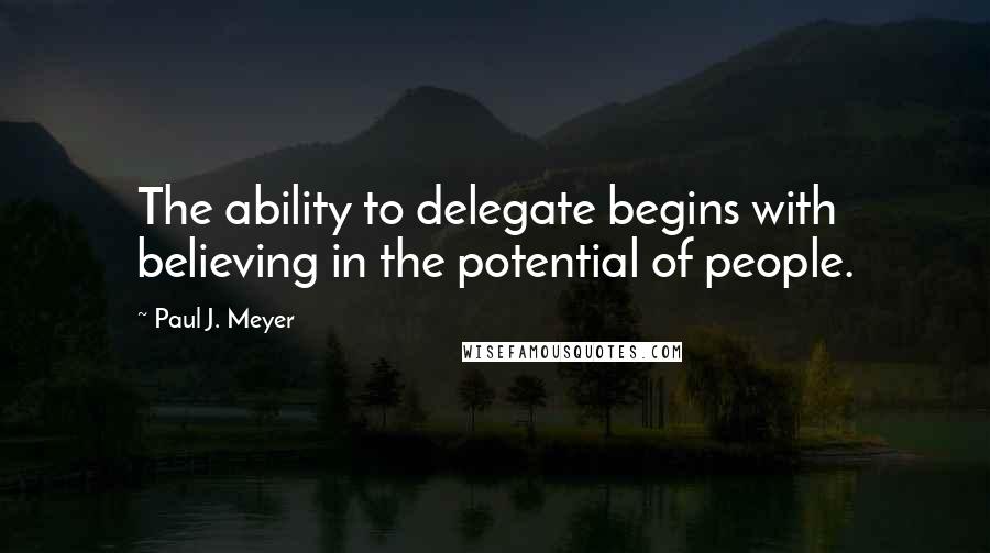 Paul J. Meyer quotes: The ability to delegate begins with believing in the potential of people.