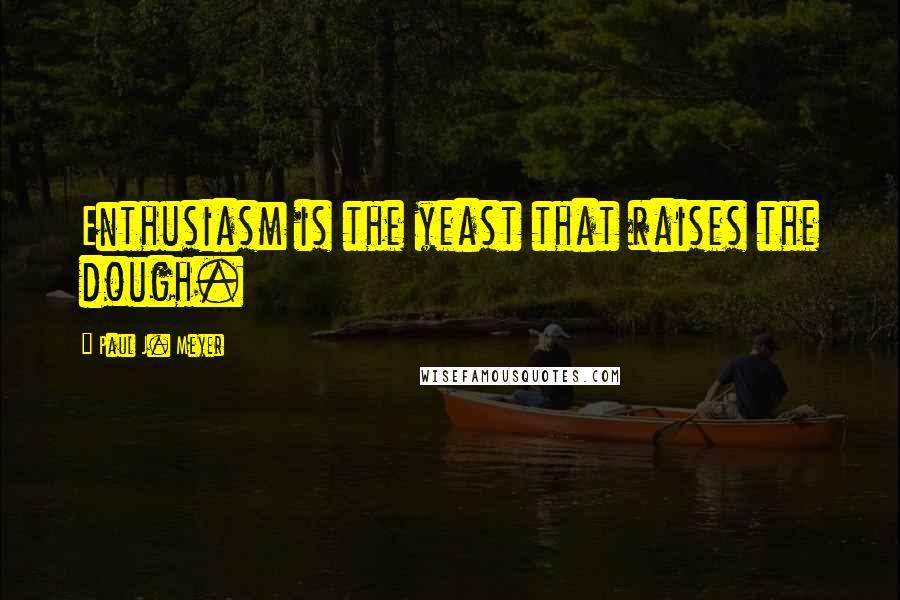Paul J. Meyer quotes: Enthusiasm is the yeast that raises the dough.
