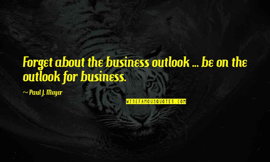 Paul J Meyer Quotes By Paul J. Meyer: Forget about the business outlook ... be on