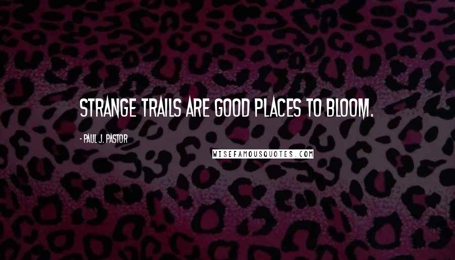 Paul J. Pastor quotes: Strange trails are good places to bloom.