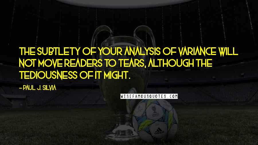 Paul J. Silvia quotes: The subtlety of your analysis of variance will not move readers to tears, although the tediousness of it might. Paul J. Silvia quotes: The subtlety of your analysis of variance will not move readers to tears, although the tediousness of it might.