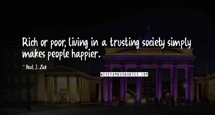 Paul J. Zak quotes: Rich or poor, living in a trusting society simply makes people happier.