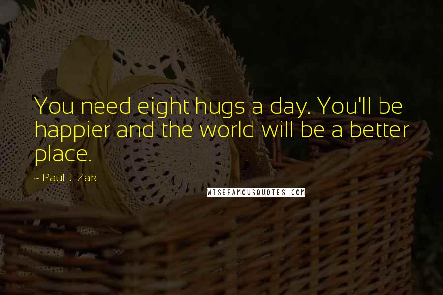 Paul J. Zak quotes: You need eight hugs a day. You'll be happier and the world will be a better place.
