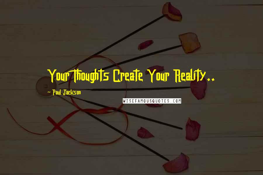 Paul Jackson quotes: Your Thoughts Create Your Reality..