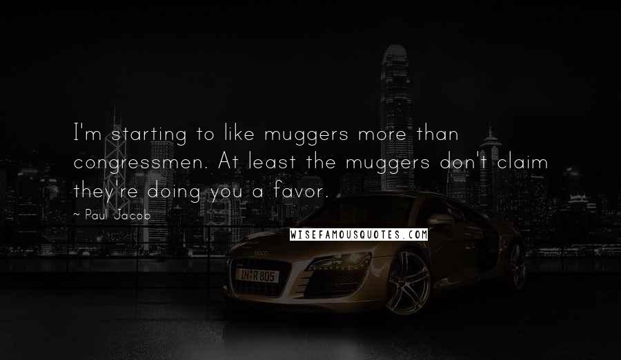 Paul Jacob quotes: I'm starting to like muggers more than congressmen. At least the muggers don't claim they're doing you a favor.